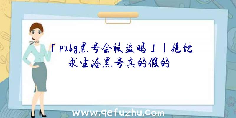 「pubg黑号会被盗吗」|绝地求生冷黑号真的假的